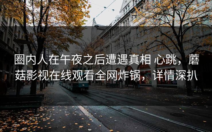 圈内人在午夜之后遭遇真相 心跳，蘑菇影视在线观看全网炸锅，详情深扒