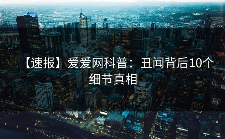 【速报】爱爱网科普:丑闻背后10个细节真相 【速报】爱爱网科普:丑闻背后10个细节真相