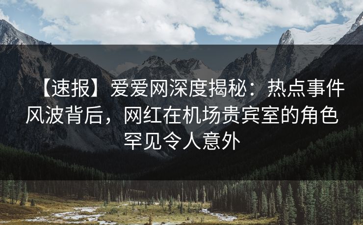 【速报】爱爱网深度揭秘：热点事件风波背后，网红在机场贵宾室的角色罕见令人意外