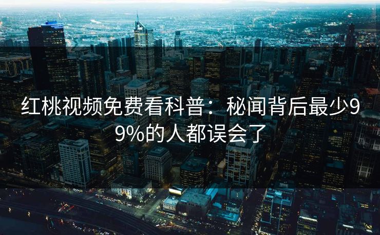 红桃视频免费看科普：秘闻背后最少99%的人都误会了
