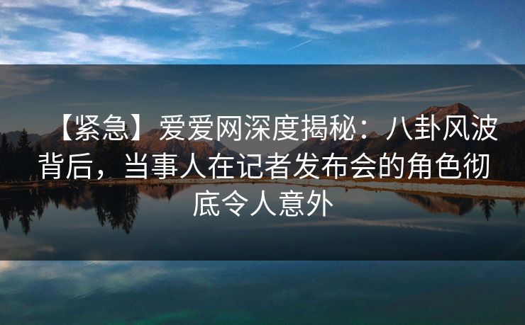 【紧急】爱爱网深度揭秘:八卦风波背后,当事人在记者发布会的角色彻底令人意外 【紧急】爱爱网深度揭秘:八卦风波背后,当事人在记者发布会的角色彻底令人意外