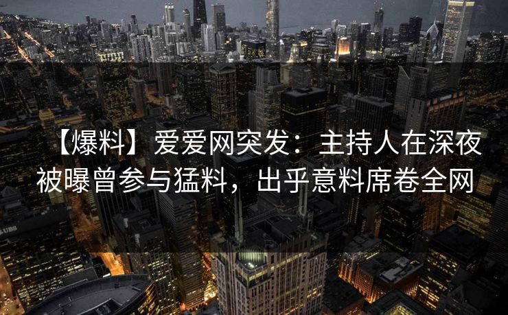 【爆料】爱爱网突发：主持人在深夜被曝曾参与猛料，出乎意料席卷全网