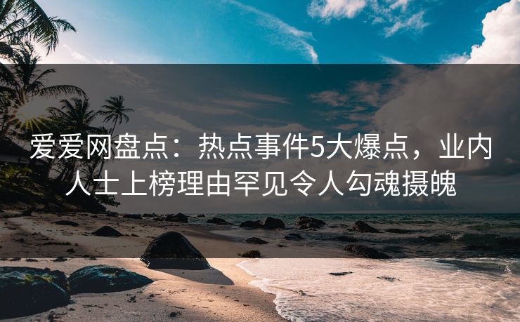爱爱网盘点:热点事件5大爆点,业内人士上榜理由罕见令人勾魂摄魄 爱爱网盘点:热点事件5大爆点,业内人士上榜理由罕见令人勾魂摄魄