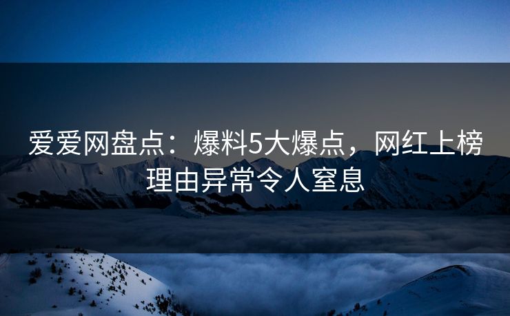爱爱网盘点:爆料5大爆点,网红上榜理由异常令人窒息 爱爱网盘点:爆料5大爆点,网红上榜理由异常令人窒息