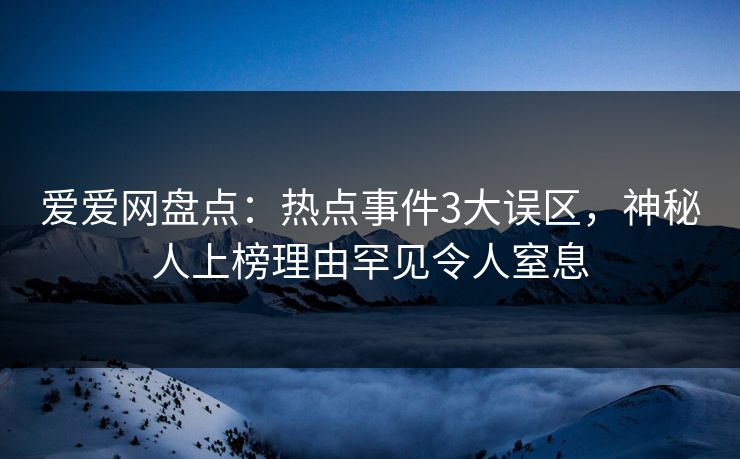 爱爱网盘点：热点事件3大误区，神秘人上榜理由罕见令人窒息