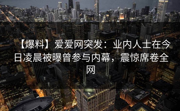 【爆料】爱爱网突发：业内人士在今日凌晨被曝曾参与内幕，震惊席卷全网
