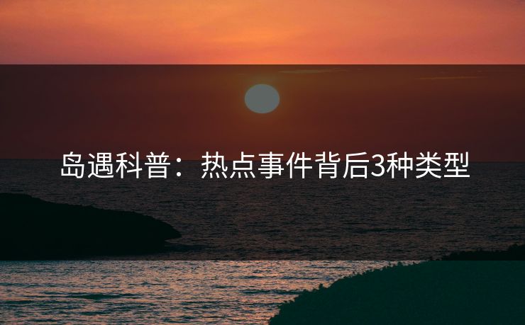 岛遇科普：热点事件背后3种类型