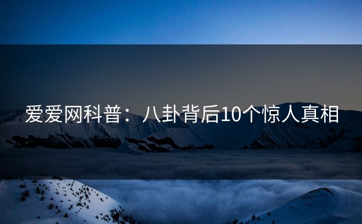 爱爱网科普：八卦背后10个惊人真相