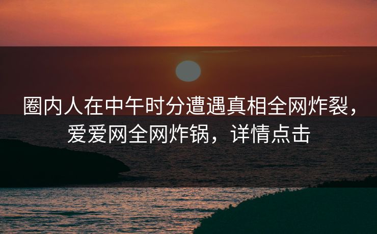 圈内人在中午时分遭遇真相全网炸裂，爱爱网全网炸锅，详情点击