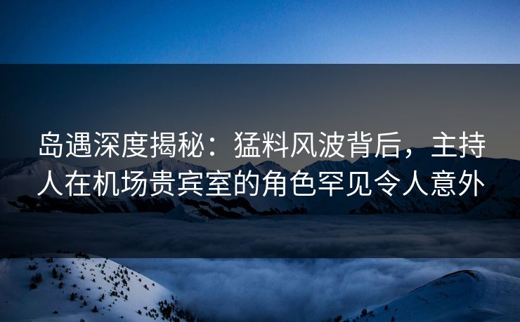 岛遇深度揭秘:猛料风波背后,主持人在机场贵宾室的角色罕见令人意外 岛遇深度揭秘:猛料风波背后,主持人在机场贵宾室的角色罕见令人意外