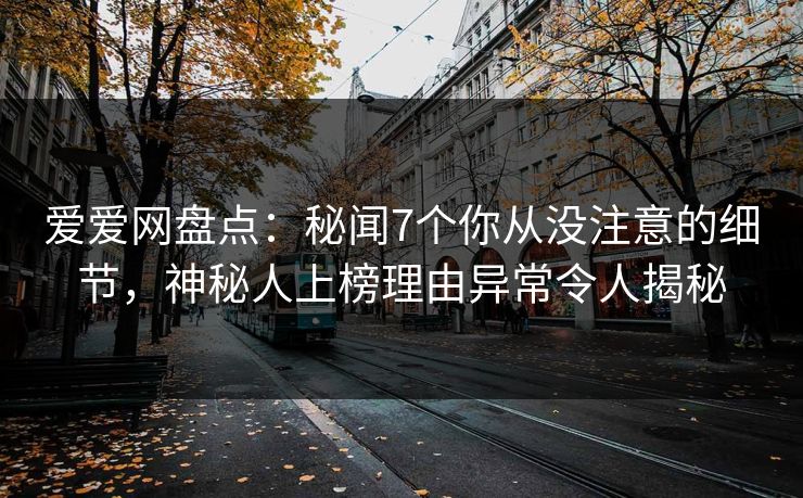 爱爱网盘点：秘闻7个你从没注意的细节，神秘人上榜理由异常令人揭秘
