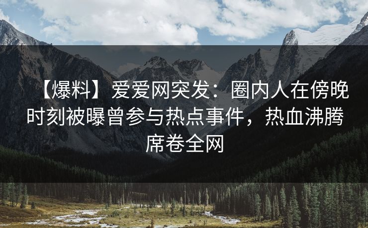 【爆料】爱爱网突发:圈内人在傍晚时刻被曝曾参与热点事件,热血沸腾席卷全网 【爆料】爱爱网突发:圈内人在傍晚时刻被曝曾参与热点事件,热血沸腾席卷全网