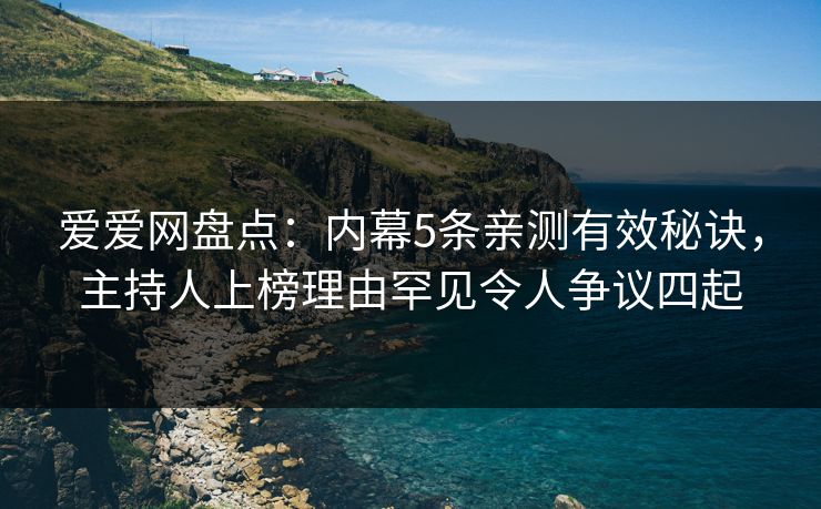 爱爱网盘点：内幕5条亲测有效秘诀，主持人上榜理由罕见令人争议四起