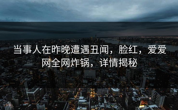 当事人在昨晚遭遇丑闻，脸红，爱爱网全网炸锅，详情揭秘