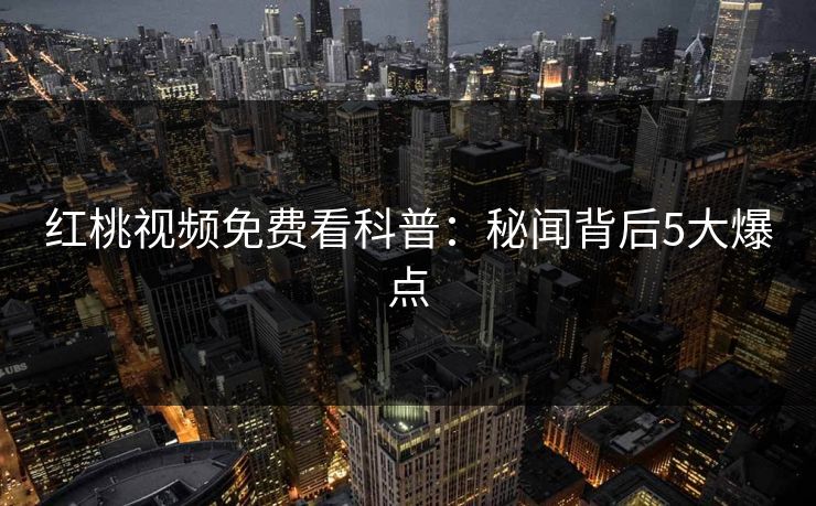 红桃视频免费看科普：秘闻背后5大爆点