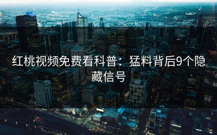 红桃视频免费看科普：猛料背后9个隐藏信号