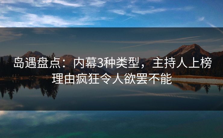 岛遇盘点：内幕3种类型，主持人上榜理由疯狂令人欲罢不能