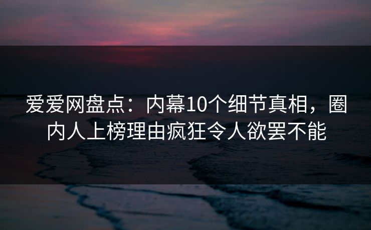 爱爱网盘点：内幕10个细节真相，圈内人上榜理由疯狂令人欲罢不能