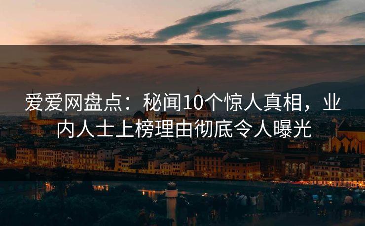 爱爱网盘点：秘闻10个惊人真相，业内人士上榜理由彻底令人曝光