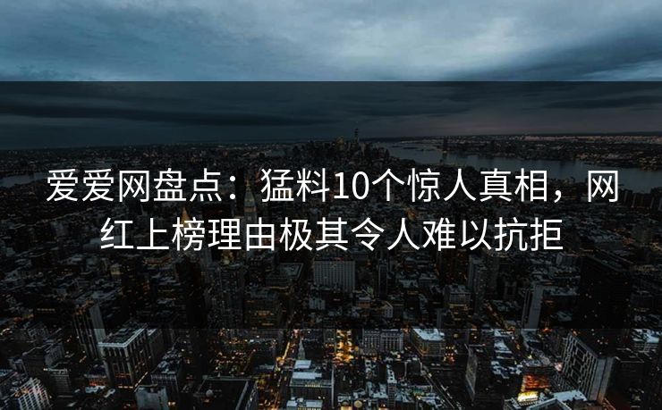 爱爱网盘点：猛料10个惊人真相，网红上榜理由极其令人难以抗拒