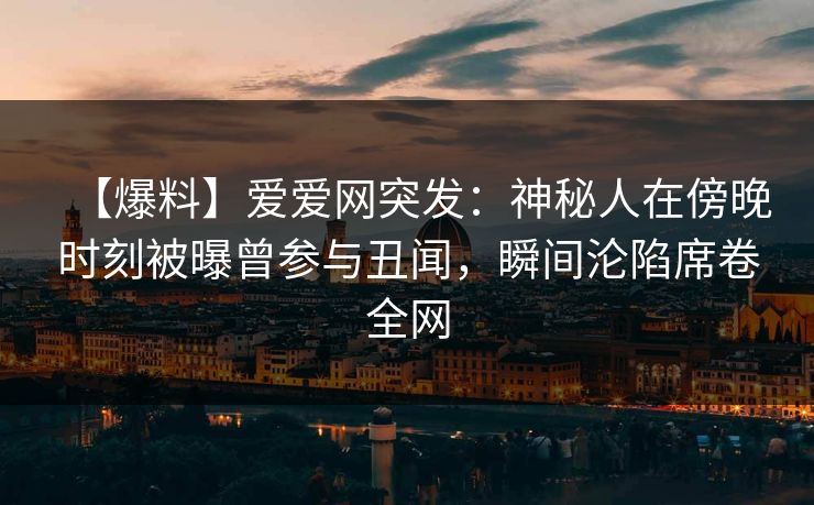 【爆料】爱爱网突发：神秘人在傍晚时刻被曝曾参与丑闻，瞬间沦陷席卷全网