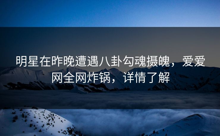 明星在昨晚遭遇八卦勾魂摄魄，爱爱网全网炸锅，详情了解