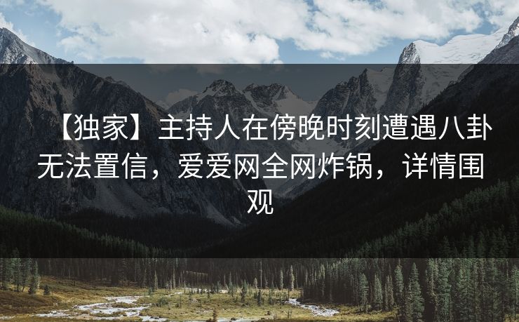 【独家】主持人在傍晚时刻遭遇八卦无法置信，爱爱网全网炸锅，详情围观