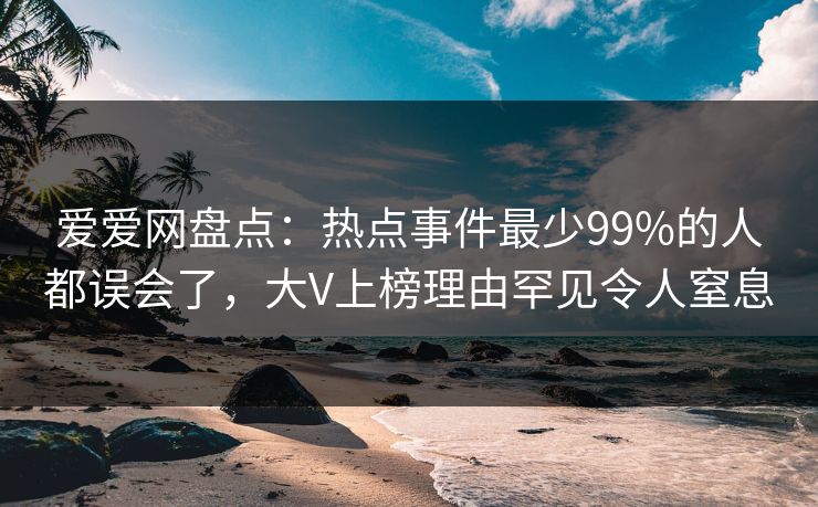 爱爱网盘点:热点事件最少99%的人都误会了,大V上榜理由罕见令人窒息 爱爱网盘点:热点事件最少99%的人都误会了,大V上榜理由罕见令人窒息