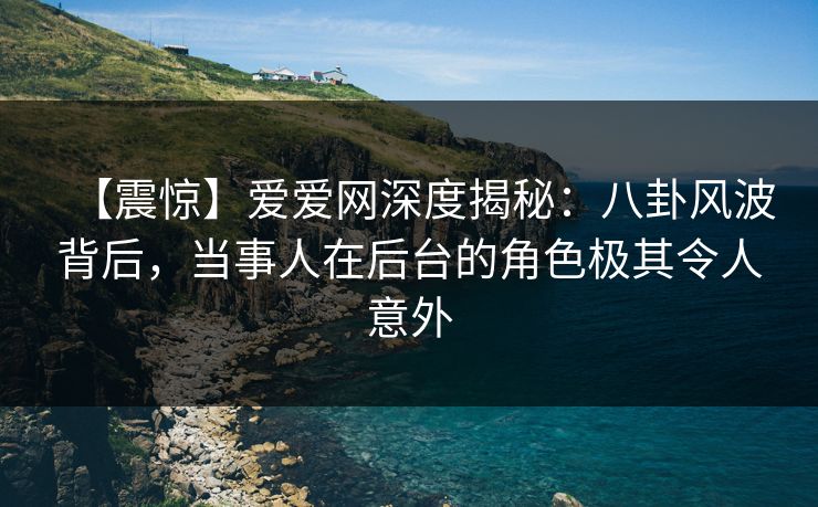 【震惊】爱爱网深度揭秘：八卦风波背后，当事人在后台的角色极其令人意外