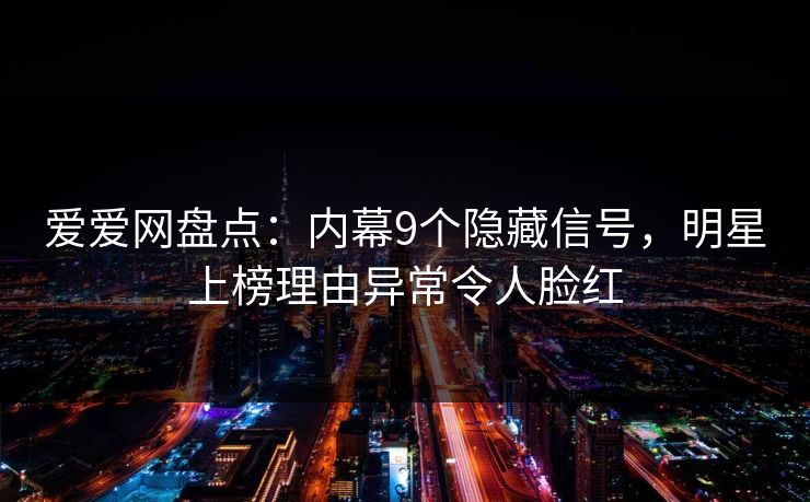 爱爱网盘点：内幕9个隐藏信号，明星上榜理由异常令人脸红