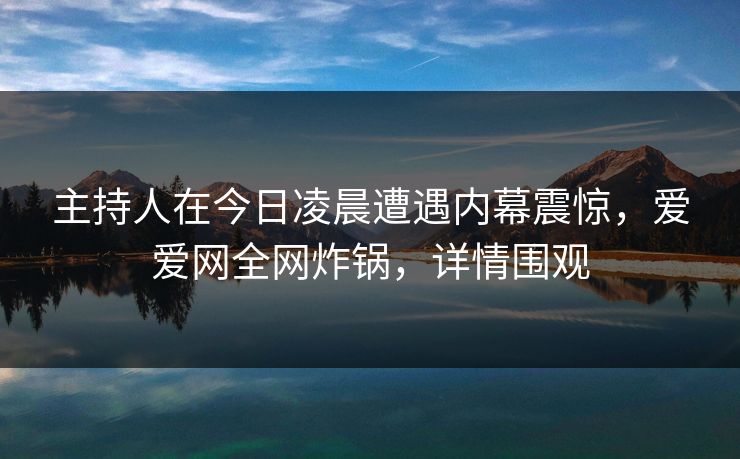 主持人在今日凌晨遭遇内幕震惊，爱爱网全网炸锅，详情围观