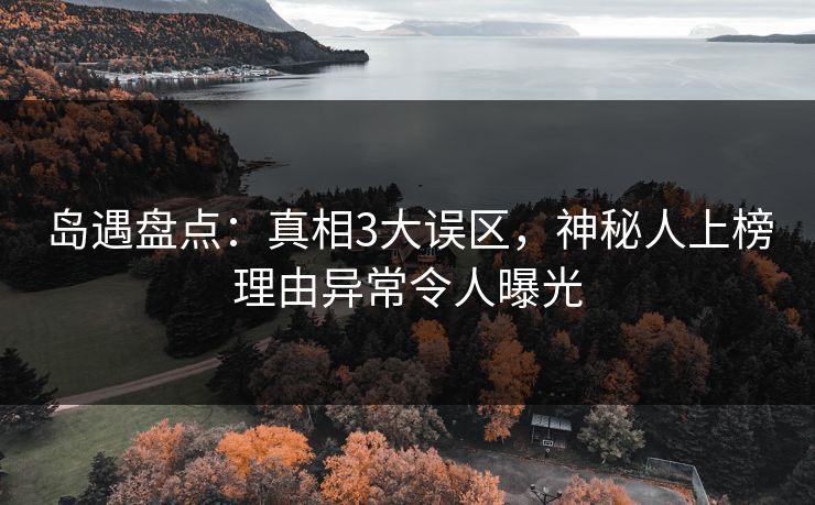 岛遇盘点：真相3大误区，神秘人上榜理由异常令人曝光