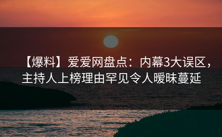 【爆料】爱爱网盘点：内幕3大误区，主持人上榜理由罕见令人暧昧蔓延