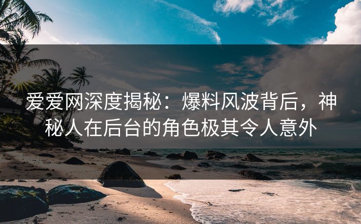 爱爱网深度揭秘:爆料风波背后,神秘人在后台的角色极其令人意外 爱爱网深度揭秘:爆料风波背后,神秘人在后台的角色极其令人意外