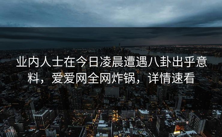 业内人士在今日凌晨遭遇八卦出乎意料，爱爱网全网炸锅，详情速看
