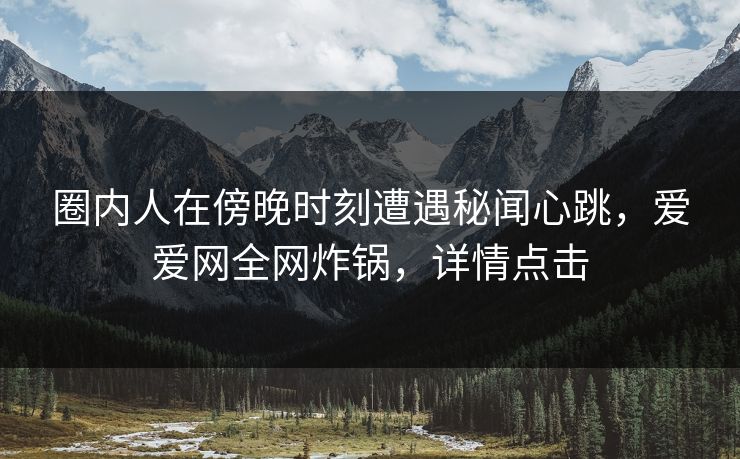 圈内人在傍晚时刻遭遇秘闻心跳，爱爱网全网炸锅，详情点击