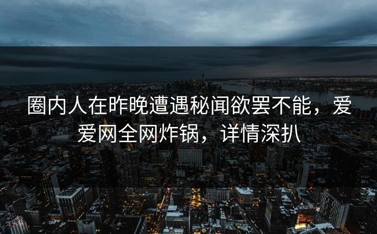 圈内人在昨晚遭遇秘闻欲罢不能，爱爱网全网炸锅，详情深扒