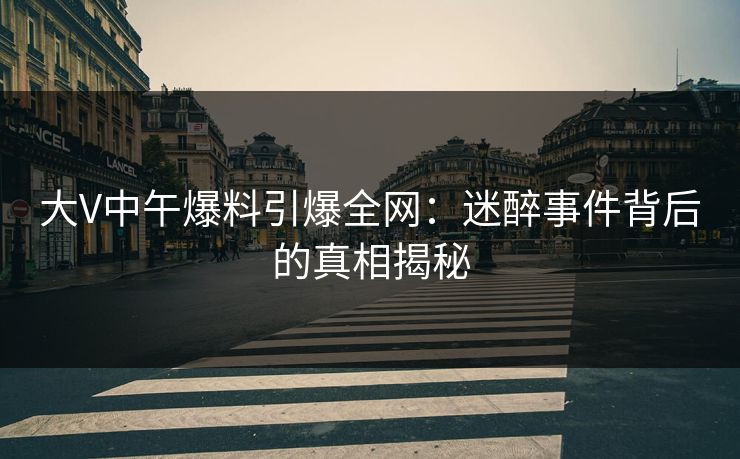 大V中午爆料引爆全网：迷醉事件背后的真相揭秘