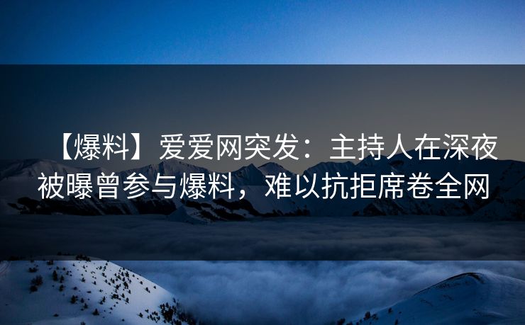 【爆料】爱爱网突发：主持人在深夜被曝曾参与爆料，难以抗拒席卷全网