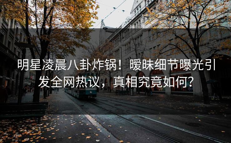 明星凌晨八卦炸锅！暧昧细节曝光引发全网热议，真相究竟如何？