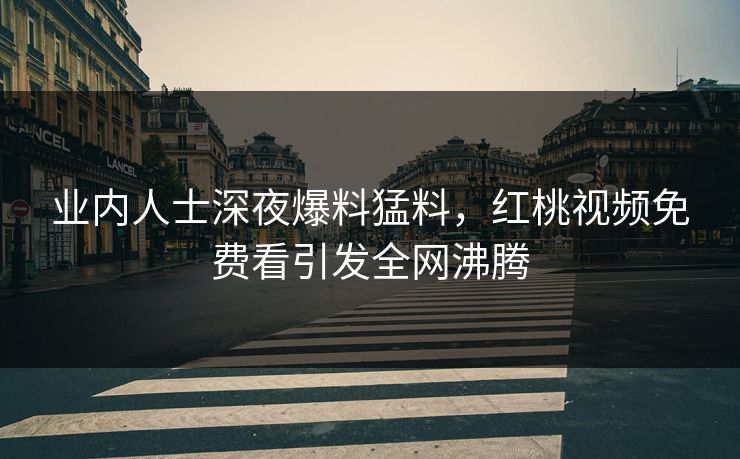 业内人士深夜爆料猛料，红桃视频免费看引发全网沸腾