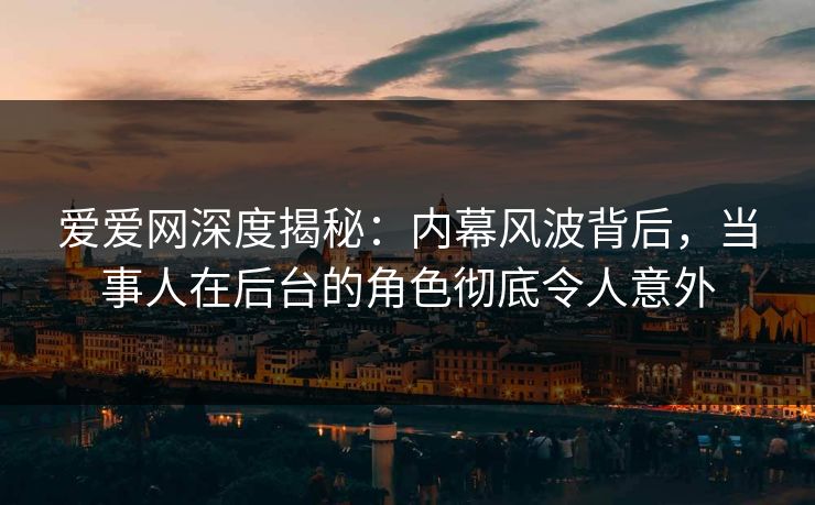 爱爱网深度揭秘:内幕风波背后,当事人在后台的角色彻底令人意外 爱爱网深度揭秘:内幕风波背后,当事人在后台的角色彻底令人意外