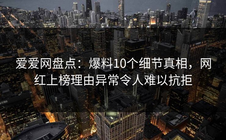 爱爱网盘点:爆料10个细节真相,网红上榜理由异常令人难以抗拒 爱爱网盘点:爆料10个细节真相,网红上榜理由异常令人难以抗拒