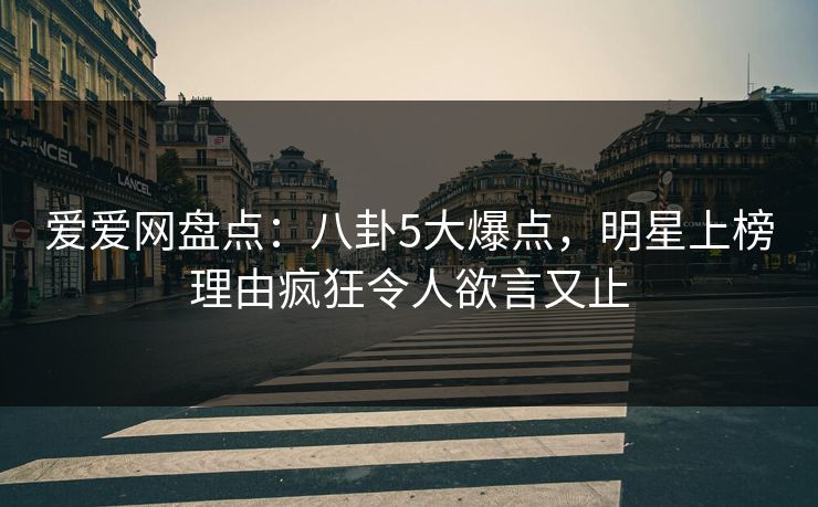 爱爱网盘点:八卦5大爆点,明星上榜理由疯狂令人欲言又止 爱爱网盘点:八卦5大爆点,明星上榜理由疯狂令人欲言又止