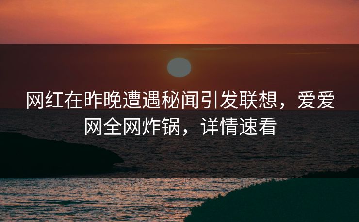 网红在昨晚遭遇秘闻引发联想，爱爱网全网炸锅，详情速看