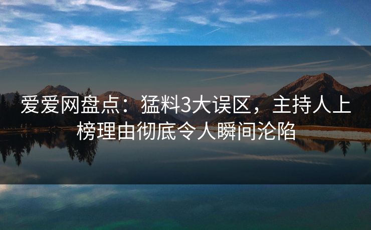 爱爱网盘点：猛料3大误区，主持人上榜理由彻底令人瞬间沦陷