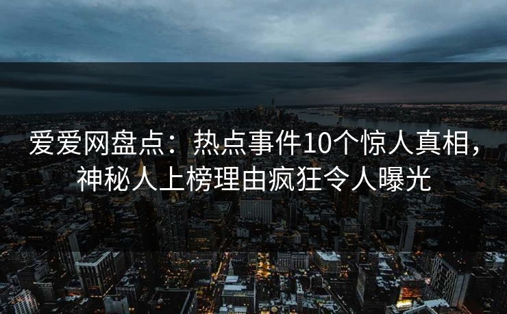 爱爱网盘点:热点事件10个惊人真相,神秘人上榜理由疯狂令人曝光 爱爱网盘点:热点事件10个惊人真相,神秘人上榜理由疯狂令人曝光