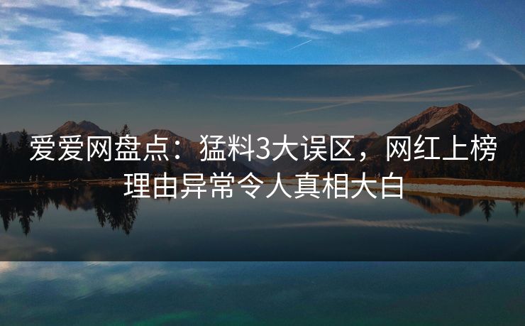 爱爱网盘点：猛料3大误区，网红上榜理由异常令人真相大白