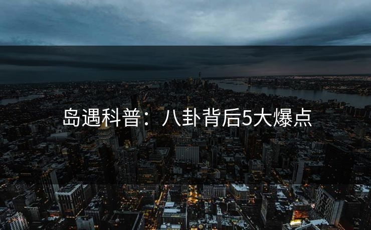 岛遇科普：八卦背后5大爆点