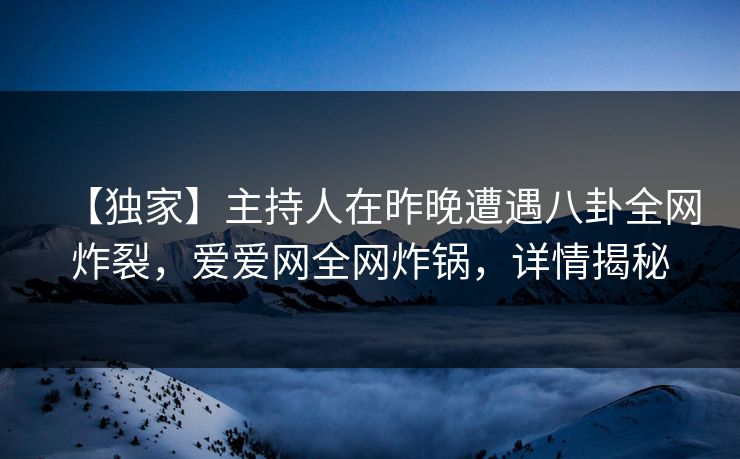 【独家】主持人在昨晚遭遇八卦全网炸裂，爱爱网全网炸锅，详情揭秘